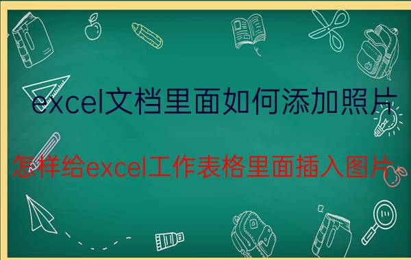 excel文档里面如何添加照片 怎样给excel工作表格里面插入图片？